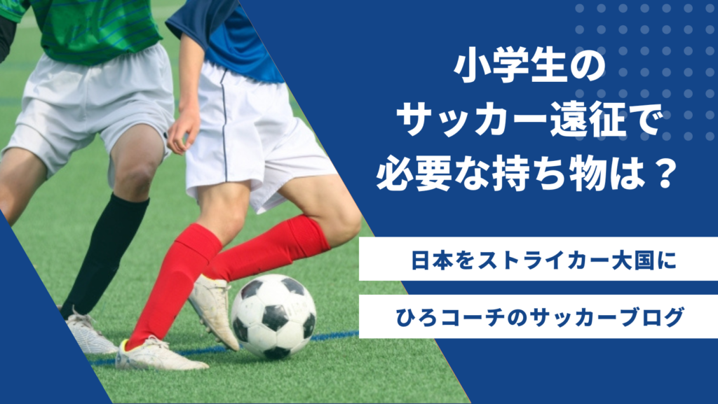 【チェックリスト付】小学生のサッカー遠征で必要な持ち物は？日帰りと宿泊に分けて紹介！ ひろコーチのサッカーブログ